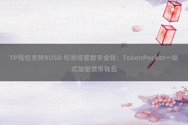 TP钱包支持BUSD 松驰经管数字金钱：TokenPocket一站式加密货币钱包