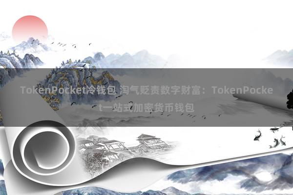 TokenPocket冷钱包 淘气贬责数字财富：TokenPocket一站式加密货币钱包