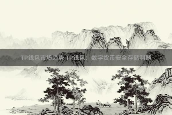 TP钱包市场趋势 TP钱包：数字货币安全存储利器