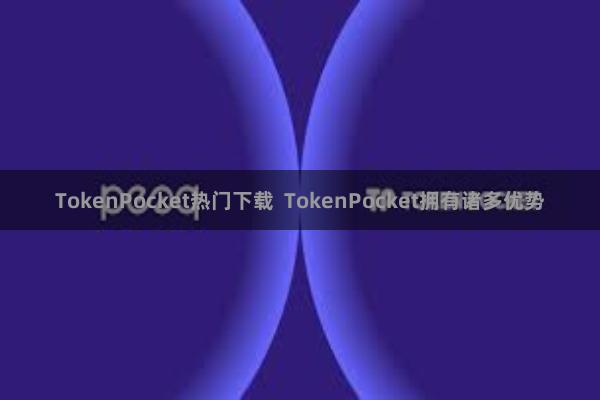 TokenPocket热门下载  TokenPocket拥有诸多优势