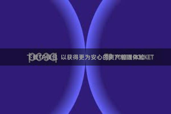 下载TP钱包  以获得更为安心的资产管理体验